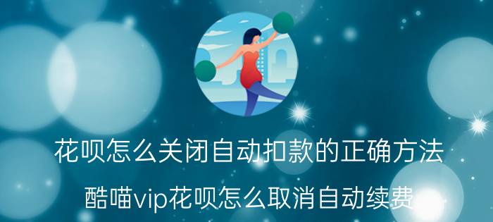 花呗怎么关闭自动扣款的正确方法 酷喵vip花呗怎么取消自动续费？